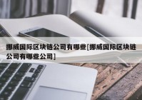 挪威国际区块链公司有哪些[挪威国际区块链公司有哪些公司]