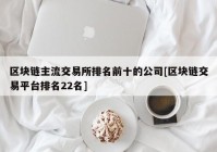 区块链主流交易所排名前十的公司[区块链交易平台排名22名]