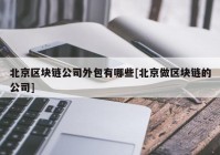 北京区块链公司外包有哪些[北京做区块链的公司]