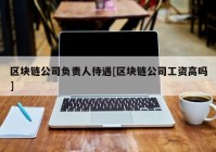 区块链公司负责人待遇[区块链公司工资高吗]