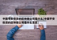 中国平安投资的区块链公司是什么[中国平安投资的区块链公司是什么意思]