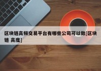 区块链高频交易平台有哪些公司可以做[区块链 高度]