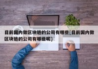 目前国内做区块链的公司有哪些[目前国内做区块链的公司有哪些呢]