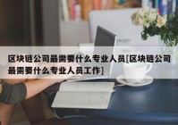 区块链公司最需要什么专业人员[区块链公司最需要什么专业人员工作]