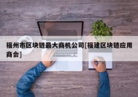 福州市区块链最大商机公司[福建区块链应用商会]