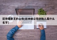 区块链老王的公司[区块链公司创始人是什么名字]