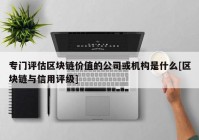 专门评估区块链价值的公司或机构是什么[区块链与信用评级]