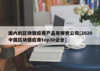 国内的区块链应用产品有哪些公司[2020中国区块链应用top30企业]