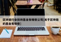 区块链行业扶持基金有哪些公司[关于区块链的基金有哪些]