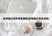 区块链公司开发靠谱吗[区块链公司合法吗]