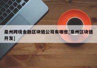 泉州跨境金融区块链公司有哪些[泉州区块链开发]