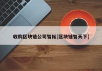 收购区块链公司智耘[区块链智天下]