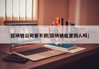 区块链公司查不到[区块链能查到人吗]