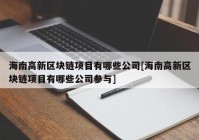 海南高新区块链项目有哪些公司[海南高新区块链项目有哪些公司参与]