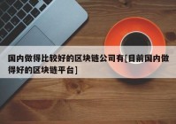 国内做得比较好的区块链公司有[目前国内做得好的区块链平台]