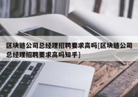 区块链公司总经理招聘要求高吗[区块链公司总经理招聘要求高吗知乎]