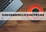 杭州区块链最新利好公司[杭州区块链交易所]