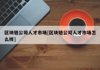 区块链公司人才市场[区块链公司人才市场怎么样]