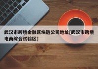 武汉市跨境金融区块链公司地址[武汉市跨境电商综合试验区]