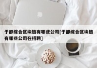 于都综合区块链有哪些公司[于都综合区块链有哪些公司在招聘]