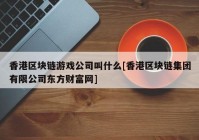 香港区块链游戏公司叫什么[香港区块链集团有限公司东方财富网]