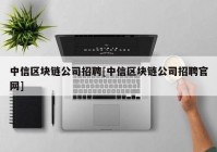 中信区块链公司招聘[中信区块链公司招聘官网]