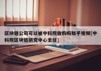 区块链公司可以被中科院收购吗知乎视频[中科院区块链研究中心主任]