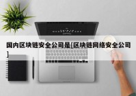 国内区块链安全公司是[区块链网络安全公司]