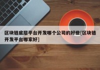 区块链底层平台开发哪个公司的好些[区块链开发平台哪家好]