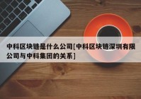 中科区块链是什么公司[中科区块链深圳有限公司与中科集团的关系]