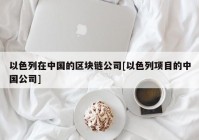 以色列在中国的区块链公司[以色列项目的中国公司]