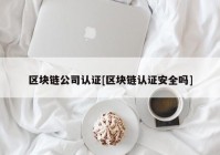 区块链公司认证[区块链认证安全吗]