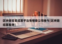 区块链贸易结算平台有哪些公司参与[区块链结算服务]