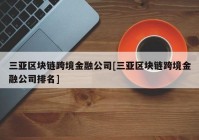 三亚区块链跨境金融公司[三亚区块链跨境金融公司排名]