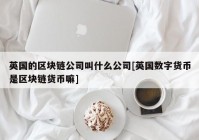 英国的区块链公司叫什么公司[英国数字货币是区块链货币嘛]