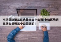 电信区块链三巨头是哪三个公司[电信区块链三巨头是哪三个公司做的]