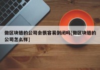 做区块链的公司会很容易倒闭吗[做区块链的公司怎么样]