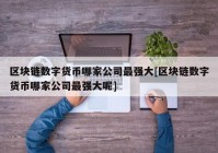 区块链数字货币哪家公司最强大[区块链数字货币哪家公司最强大呢]