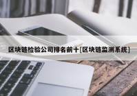 区块链检验公司排名前十[区块链监测系统]