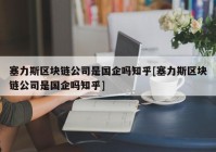 塞力斯区块链公司是国企吗知乎[塞力斯区块链公司是国企吗知乎]