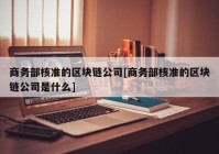 商务部核准的区块链公司[商务部核准的区块链公司是什么]