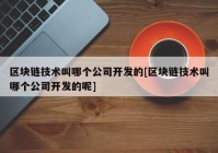 区块链技术叫哪个公司开发的[区块链技术叫哪个公司开发的呢]