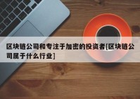 区块链公司和专注于加密的投资者[区块链公司属于什么行业]