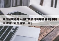 中国区块链龙头最好的公司有哪些名单[中国区块链公司排名第一家]