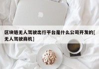 区块链无人驾驶出行平台是什么公司开发的[无人驾驶商机]