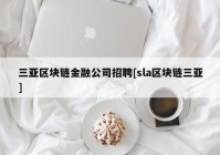 三亚区块链金融公司招聘[sla区块链三亚]