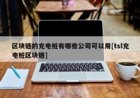 区块链的充电桩有哪些公司可以用[tsl充电桩区块链]