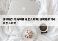 区块链公司商城名称怎么取呢[区块链公司名字怎么取的]