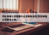 开区块链公司需要什么手续和证件[开区块链公司要多少钱]