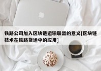 铁路公司加入区块链运输联盟的意义[区块链技术在铁路货运中的应用]